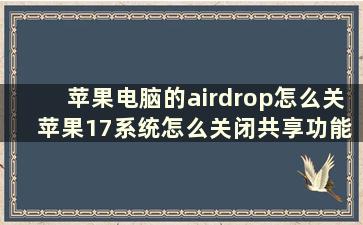 苹果电脑的airdrop怎么关 苹果17系统怎么关闭共享功能